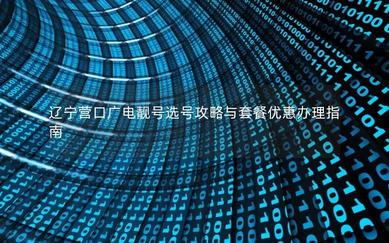 辽宁营口广电靓号选号攻略与套餐优惠办理指南