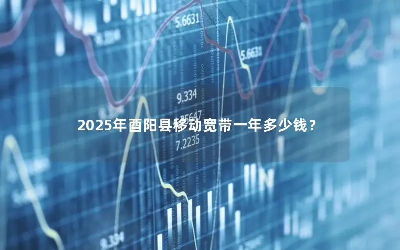 2025年酉阳县移动宽带一年多少钱？