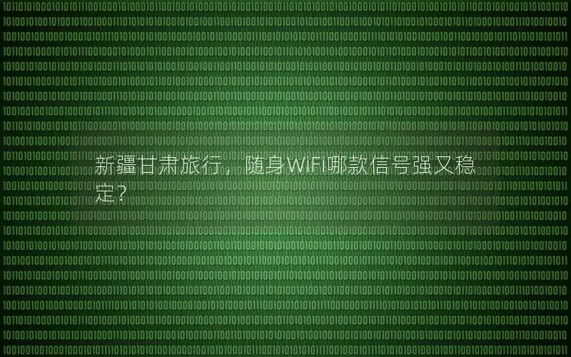 新疆甘肃旅行，随身WiFi哪款信号强又稳定？