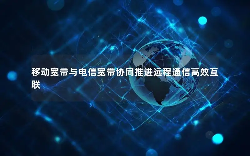 移动宽带与电信宽带协同推进远程通信高效互联