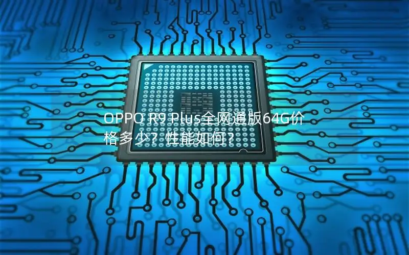 OPPO R9 Plus全网通版64G价格多少？性能如何？