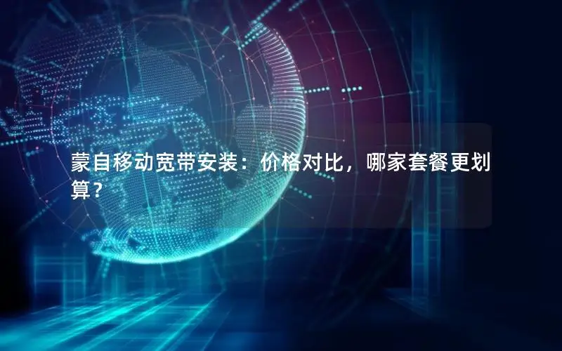 蒙自移动宽带安装：价格对比，哪家套餐更划算？