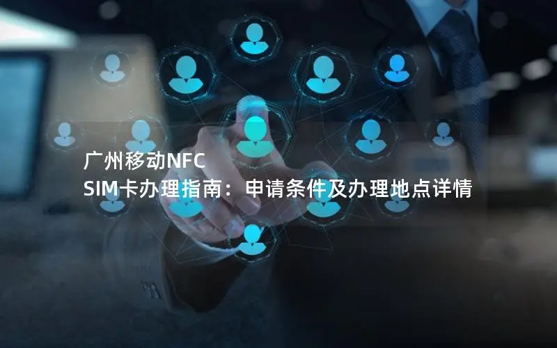 广州移动NFC SIM卡办理指南：申请条件及办理地点详情
