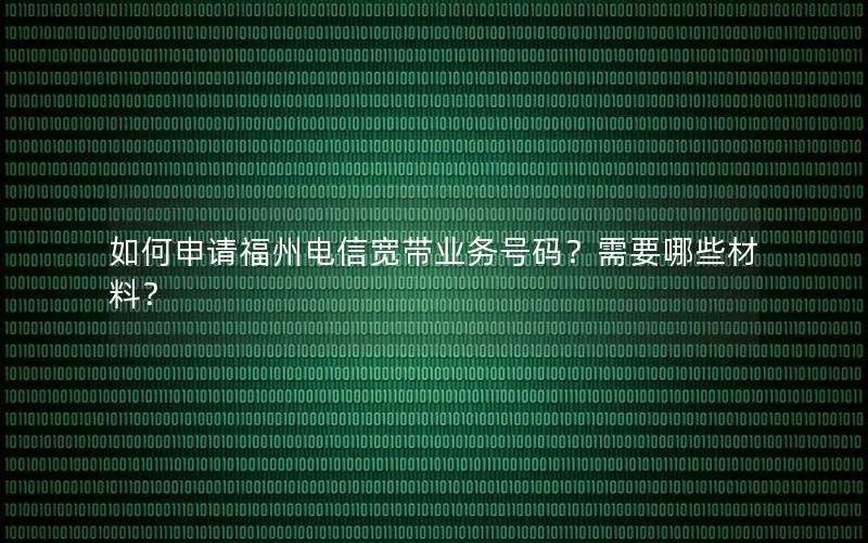 如何申请福州电信宽带业务号码？需要哪些材料？