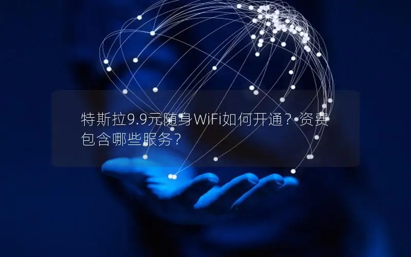特斯拉9.9元随身WiFi如何开通？资费包含哪些服务？