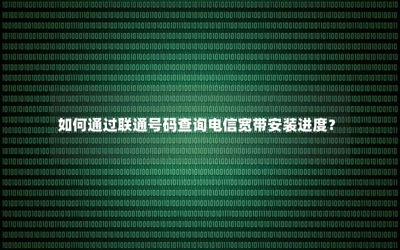 如何通过联通号码查询电信宽带安装进度？