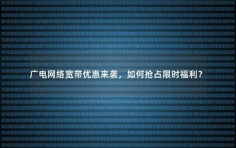 广电网络宽带优惠来袭，如何抢占限时福利？