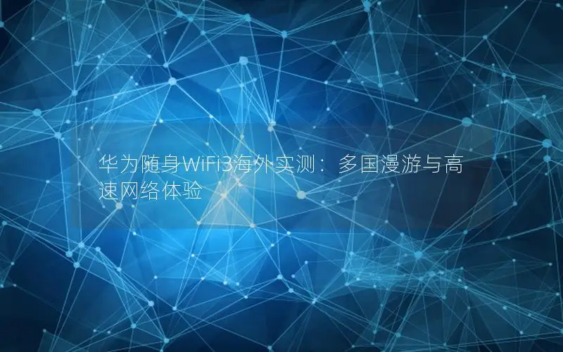 华为随身WiFi3海外实测：多国漫游与高速网络体验