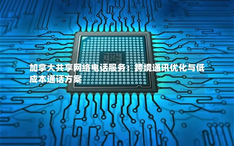 加拿大共享网络电话服务：跨境通讯优化与低成本通话方案