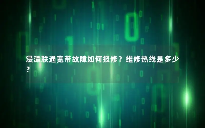 浸潭联通宽带故障如何报修？维修热线是多少？
