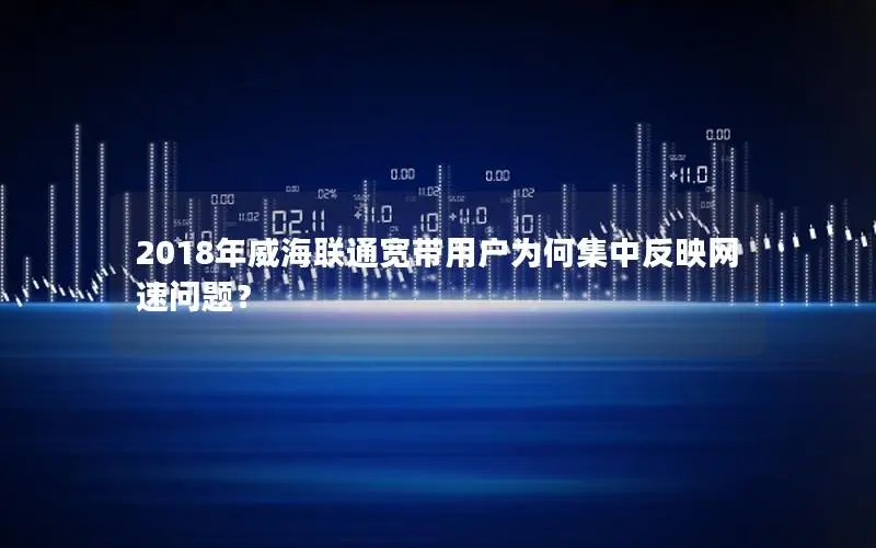 2018年威海联通宽带用户为何集中反映网速问题？
