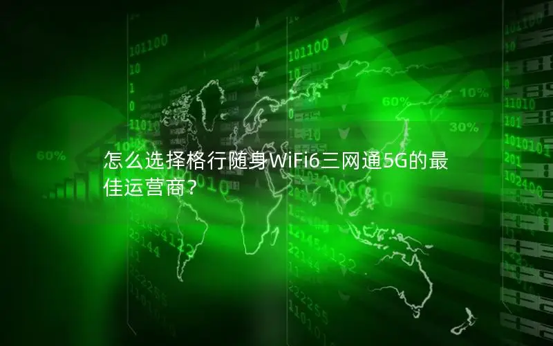 怎么选择格行随身WiFi6三网通5G的最佳运营商？
