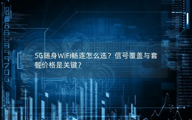 5G随身WiFi畅连怎么选？信号覆盖与套餐价格是关键？