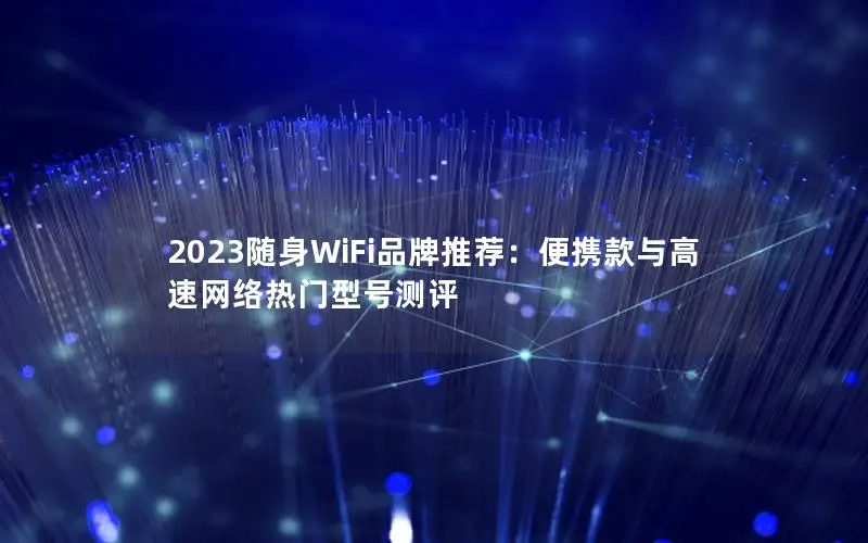 2023随身WiFi品牌推荐：便携款与高速网络热门型号测评