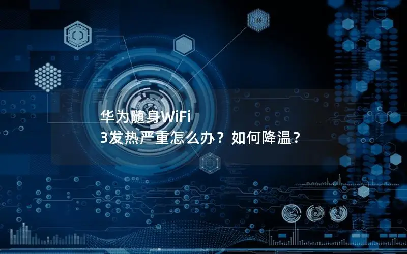 华为随身WiFi 3发热严重怎么办？如何降温？