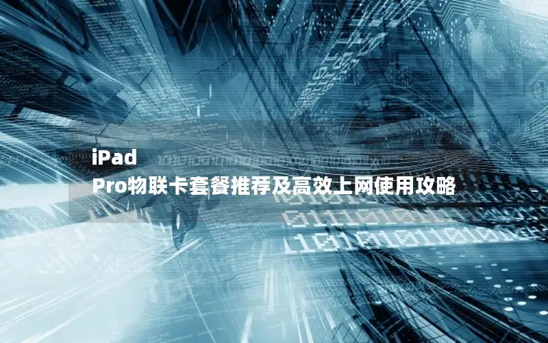 iPad Pro物联卡套餐推荐及高效上网使用攻略