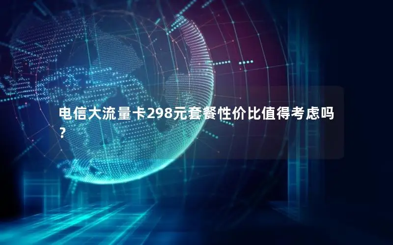 电信大流量卡298元套餐性价比值得考虑吗？