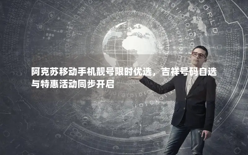 阿克苏移动手机靓号限时优选，吉祥号码自选与特惠活动同步开启