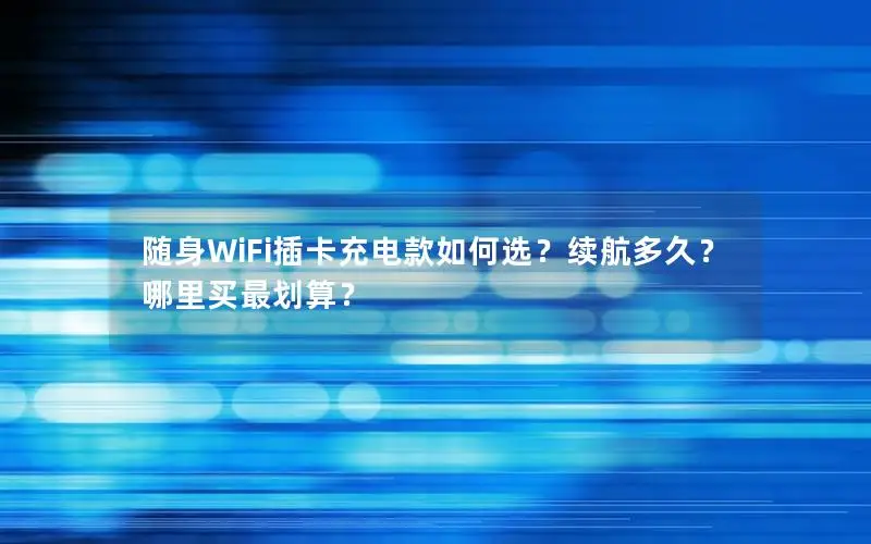 随身WiFi插卡充电款如何选？续航多久？哪里买最划算？
