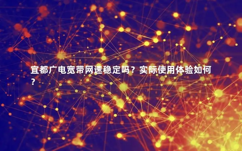 宜都广电宽带网速稳定吗？实际使用体验如何？