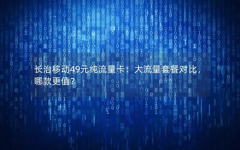 长治移动49元纯流量卡：大流量套餐对比，哪款更值？