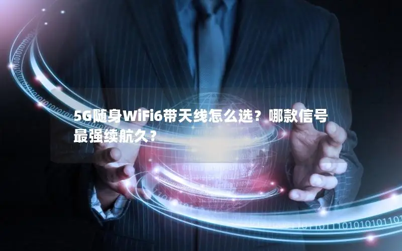 5G随身WiFi6带天线怎么选？哪款信号最强续航久？