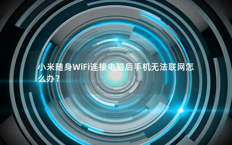 小米随身WiFi连接电脑后手机无法联网怎么办？