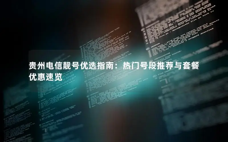 贵州电信靓号优选指南：热门号段推荐与套餐优惠速览