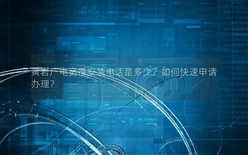 黄岩广电宽带安装电话是多少？如何快速申请办理？
