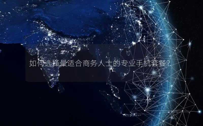 如何选择最适合商务人士的专业手机套餐？
