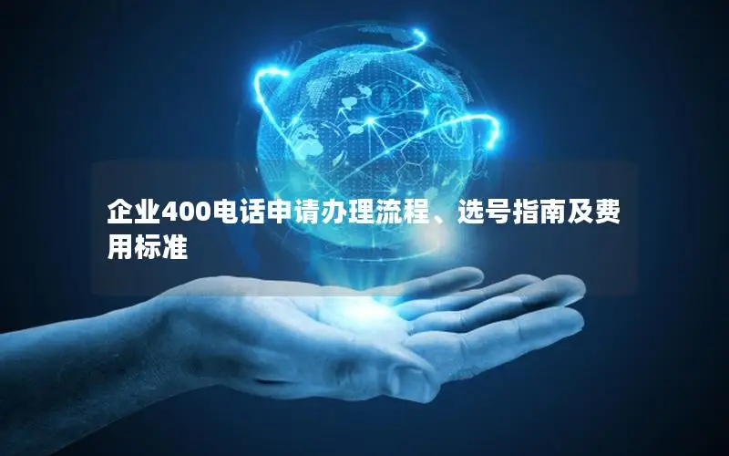 企业400电话申请办理流程、选号指南及费用标准