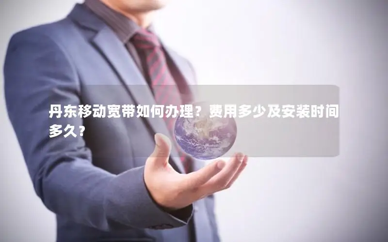 丹东移动宽带如何办理？费用多少及安装时间多久？