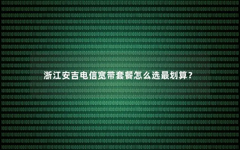 浙江安吉电信宽带套餐怎么选最划算？