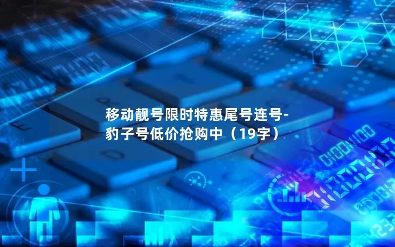 移动靓号限时特惠尾号连号-豹子号低价抢购中（19字）