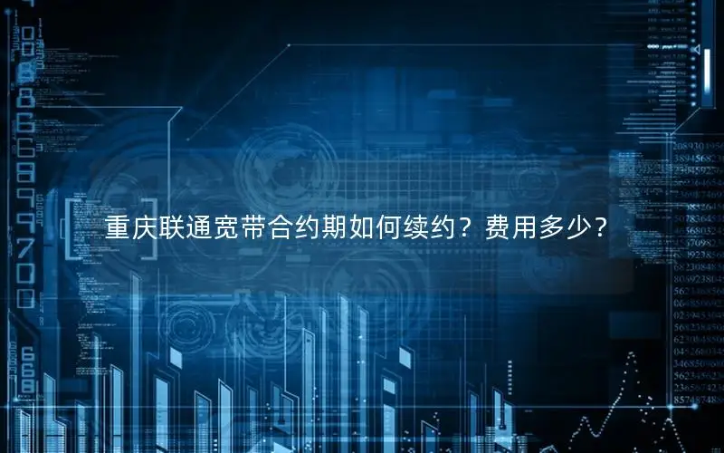 重庆联通宽带合约期如何续约？费用多少？