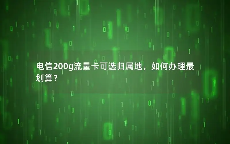 电信200g流量卡可选归属地，如何办理最划算？