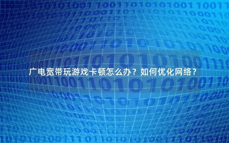 广电宽带玩游戏卡顿怎么办？如何优化网络？