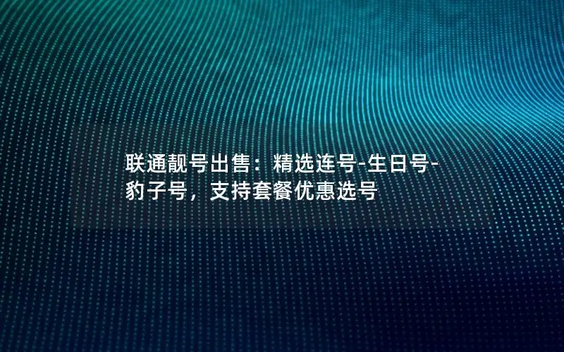 联通靓号出售：精选连号-生日号-豹子号，支持套餐优惠选号