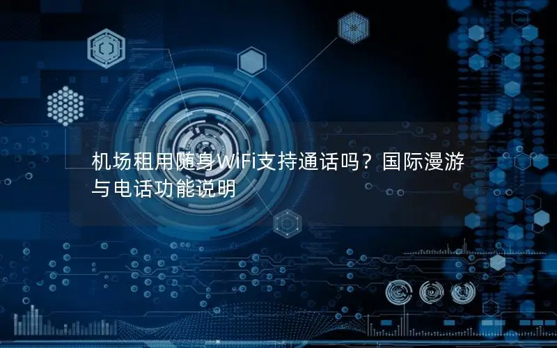 机场租用随身WiFi支持通话吗？国际漫游与电话功能说明