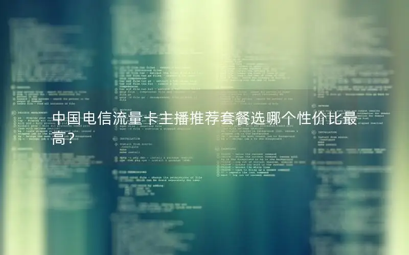 中国电信流量卡主播推荐套餐选哪个性价比最高？