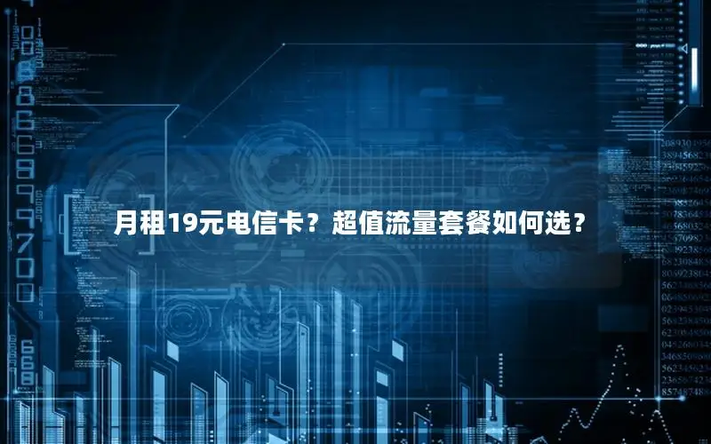 月租19元电信卡？超值流量套餐如何选？