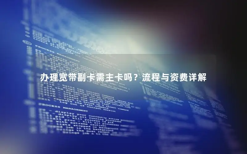 办理宽带副卡需主卡吗？流程与资费详解