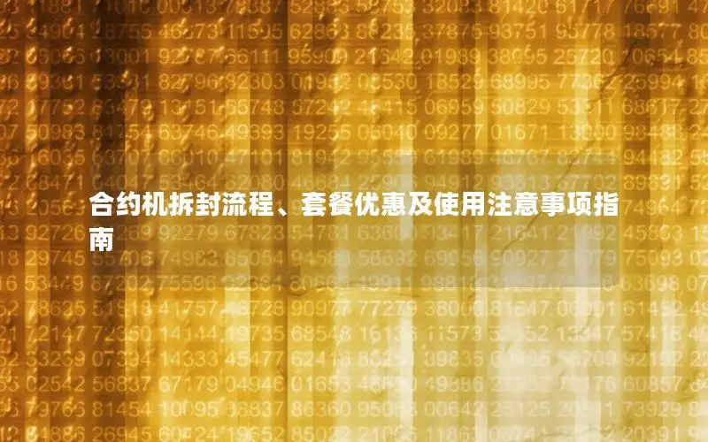 合约机拆封流程、套餐优惠及使用注意事项指南