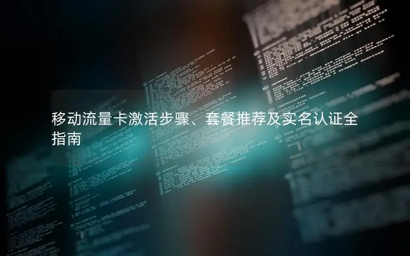 移动流量卡激活步骤、套餐推荐及实名认证全指南