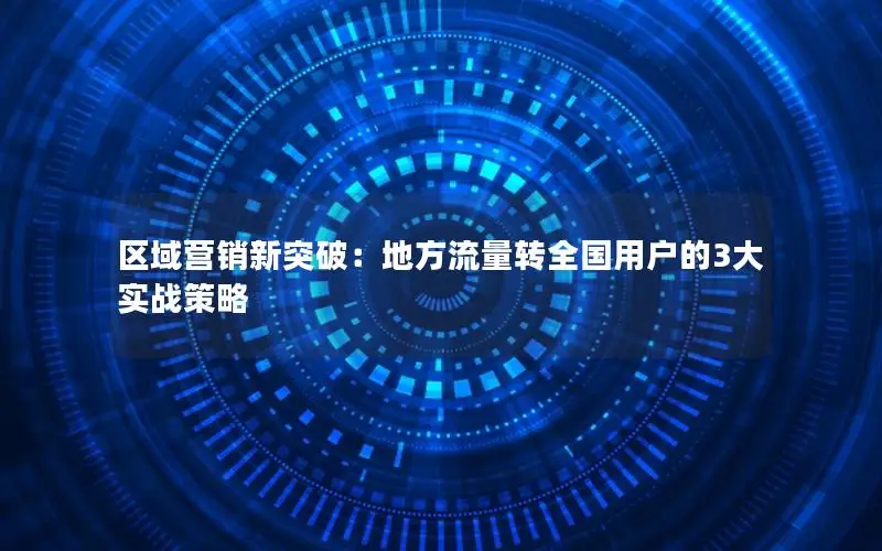 区域营销新突破：地方流量转全国用户的3大实战策略