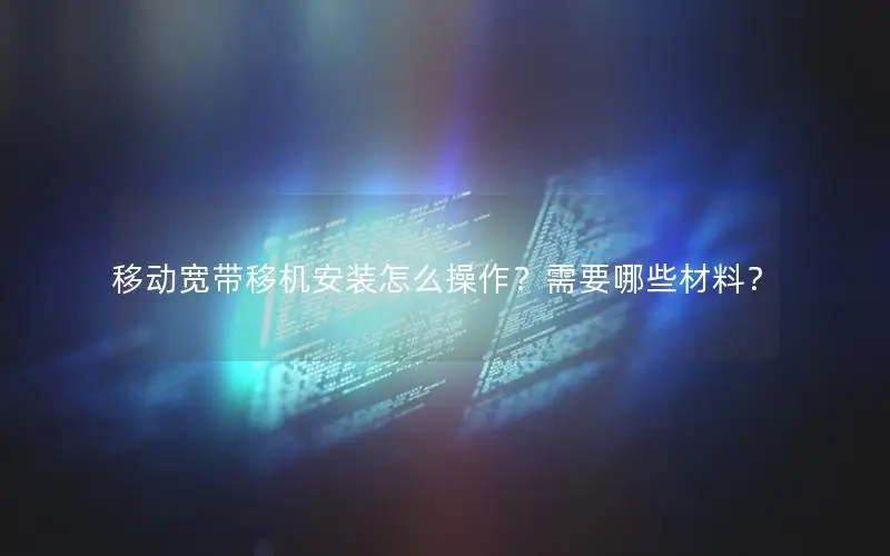 移动宽带移机安装怎么操作？需要哪些材料？