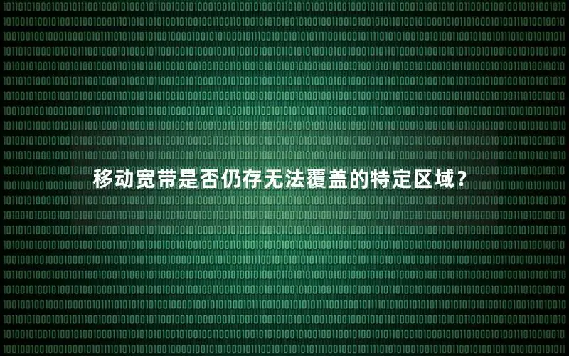 移动宽带是否仍存无法覆盖的特定区域？