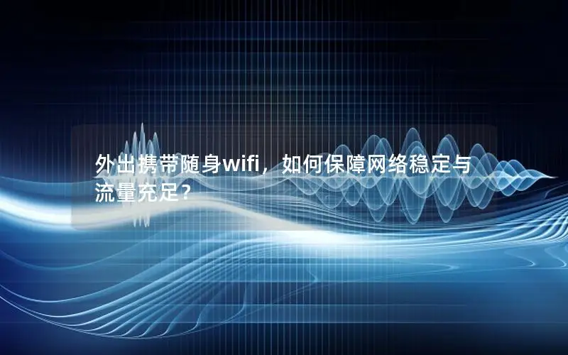 外出携带随身wifi，如何保障网络稳定与流量充足？