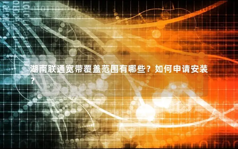 湖南联通宽带覆盖范围有哪些？如何申请安装？