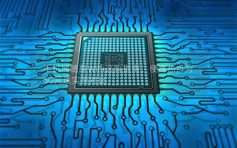 手机网随身Wiifi选购指南：便携热点与5G网速实测对比